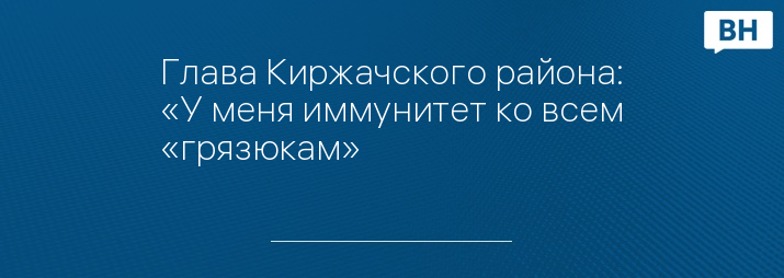 Глава Киржачского района: «У меня иммунитет ко всем «грязюкам»