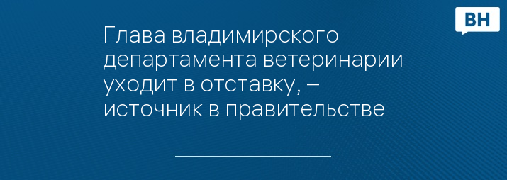 Глава владимирского департамента ветеринарии уходит в отставку, – источник в правительстве