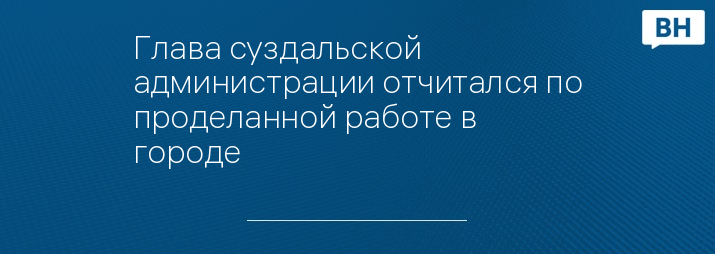 Глава суздальской администрации отчитался по проделанной работе в городе