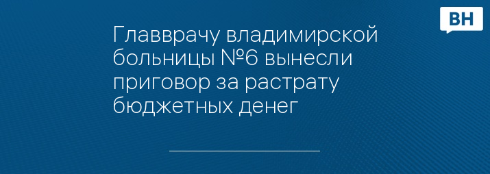 Главврачу владимирской больницы №6 вынесли приговор за растрату бюджетных денег