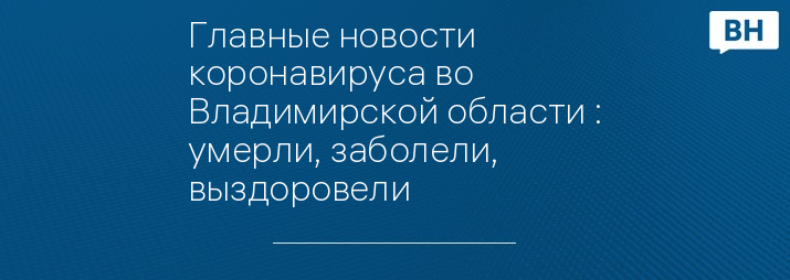 Главные новости коронавируса во Владимирской области : умерли, заболели, выздоровели