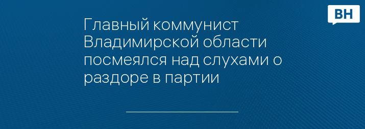 Главный коммунист Владимирской области посмеялся над слухами о раздоре в партии