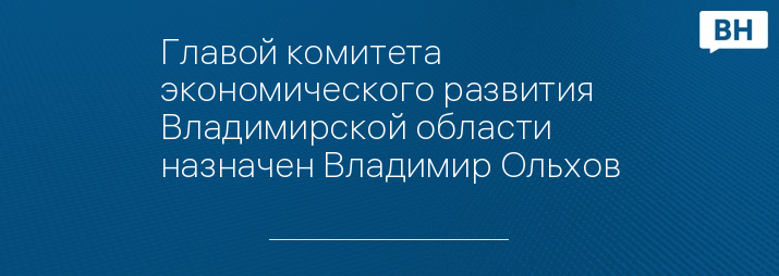 Главой комитета экономического развития Владимирской области назначен Владимир Ольхов