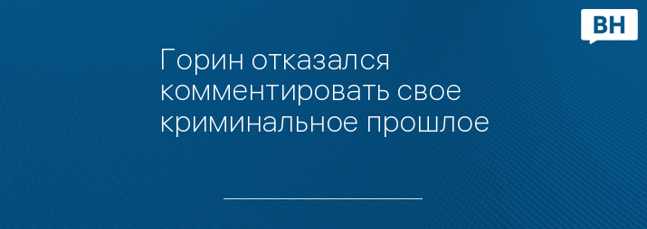 Горин отказался комментировать свое криминальное прошлое