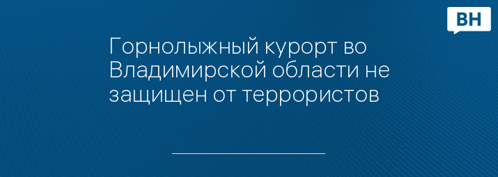 Горнолыжный курорт во Владимирской области не защищен от террористов 