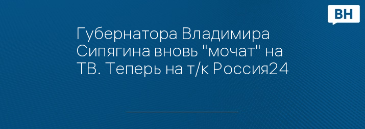 Губернатора Владимира Сипягина вновь "мочат" на ТВ. Теперь на т/к Россия24