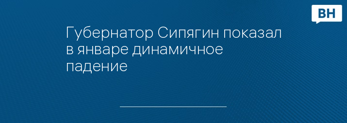 Губернатор Сипягин показал в январе динамичное падение