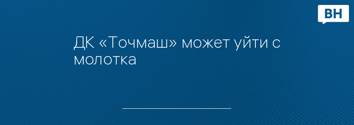 ДК «Точмаш» может уйти с молотка 