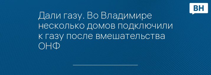 Дали газу. Во Владимире несколько домов подключили к газу после вмешательства ОНФ