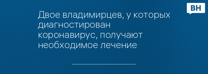 Двое владимирцев, у которых диагностирован коронавирус, получают необходимое лечение