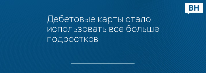 Дебетовые карты стало использовать все больше подростков