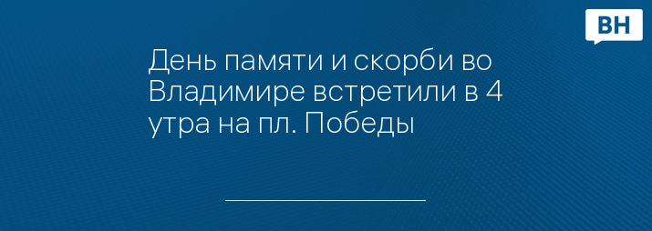 День памяти и скорби во Владимире встретили в 4 утра на пл. Победы