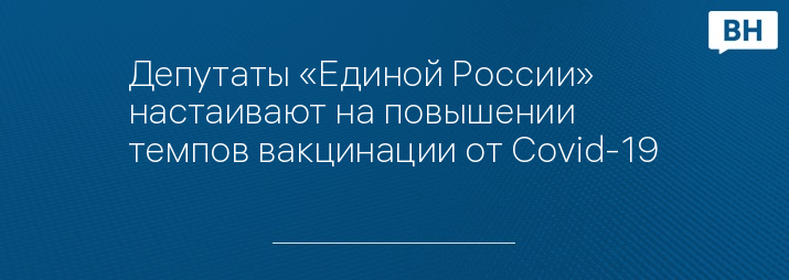 Депутаты «Единой России» настаивают на повышении темпов вакцинации от Covid-19