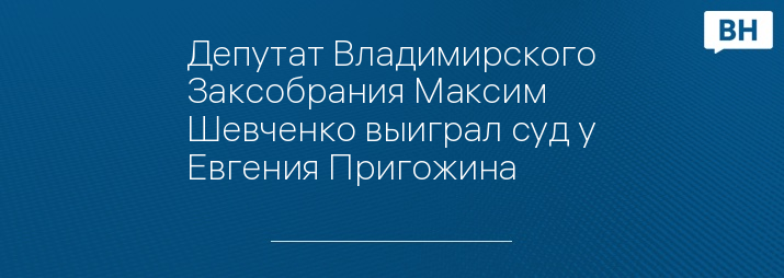 Депутат Владимирского Заксобрания Максим Шевченко выиграл суд у Евгения Пригожина