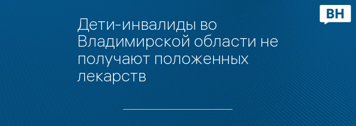 Дети-инвалиды во Владимирской области не получают положенных лекарств