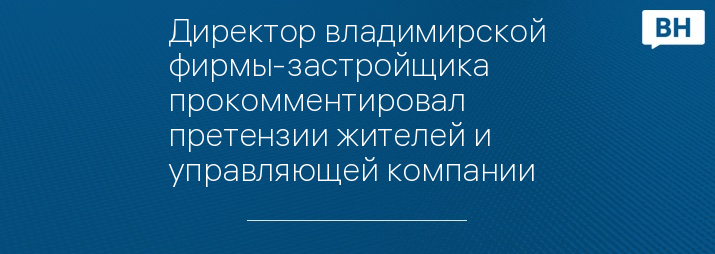 Директор владимирской фирмы-застройщика прокомментировал претензии жителей и управляющей компании