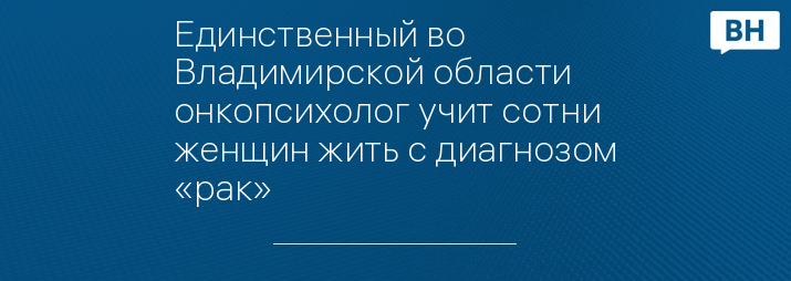 Единственный во Владимирской области онкопсихолог учит сотни женщин жить с диагнозом «рак»