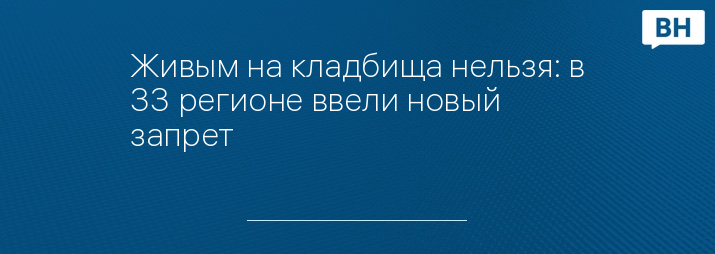 Живым на кладбища нельзя: в 33 регионе ввели новый запрет