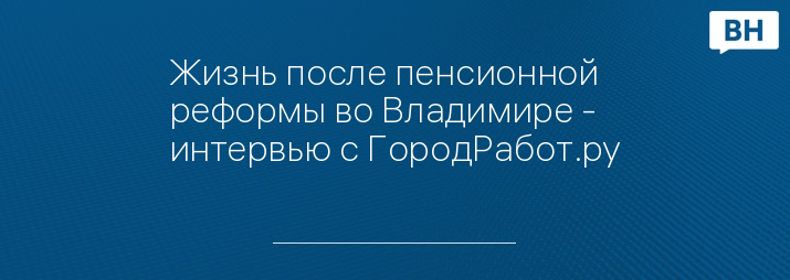 Жизнь после пенсионной реформы во Владимире - интервью с ГородРабот.ру