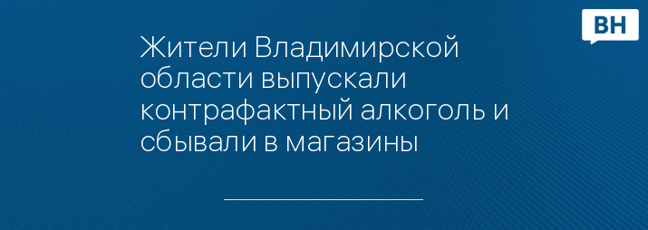 Жители Владимирской области выпускали контрафактный алкоголь и сбывали в магазины