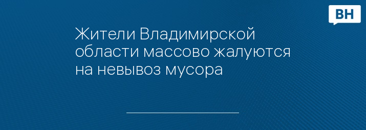 Жители Владимирской области массово жалуются на невывоз мусора