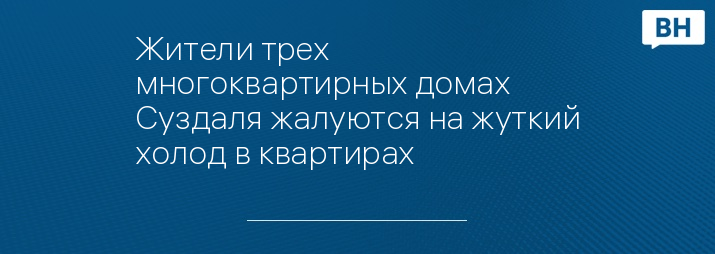 Жители трех многоквартирных домах Суздаля жалуются на жуткий холод в квартирах  