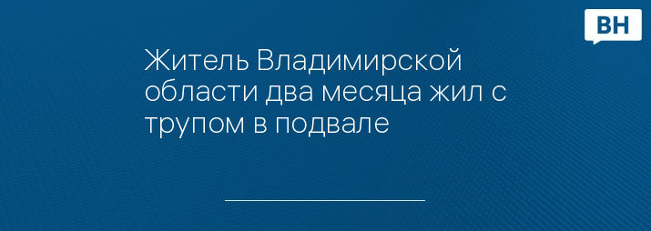 Житель Владимирской области два месяца жил с трупом в подвале