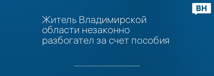 Житель Владимирской области незаконно разбогател за счет пособия 