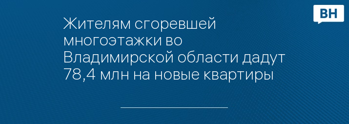 Жителям сгоревшей многоэтажки во Владимирской области дадут 78,4 млн на новые квартиры