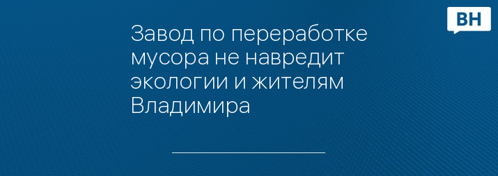 Завод по переработке мусора не навредит экологии и жителям Владимира 