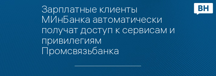 Зарплатные клиенты МИнБанка автоматически получат доступ к сервисам и привилегиям Промсвязьбанка