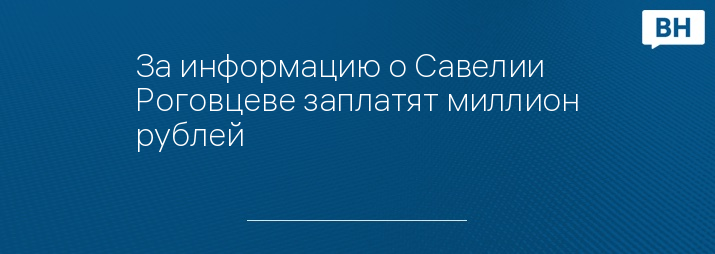 За информацию о Савелии Роговцеве заплатят миллион рублей