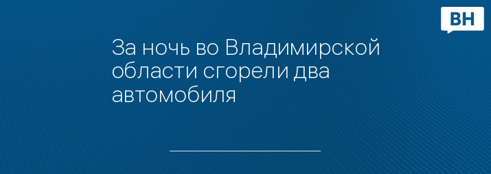 За ночь во Владимирской области сгорели два автомобиля