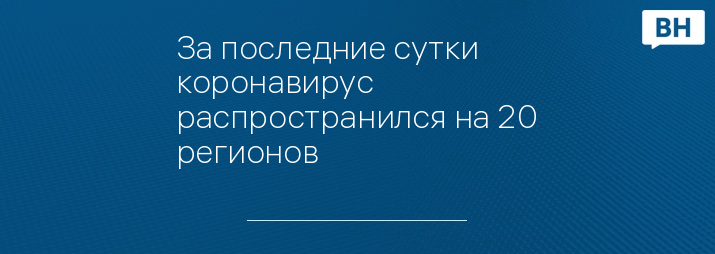 За последние сутки коронавирус распространился на 20 регионов