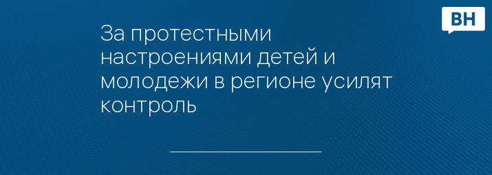 За протестными настроениями детей и молодежи в регионе усилят контроль 