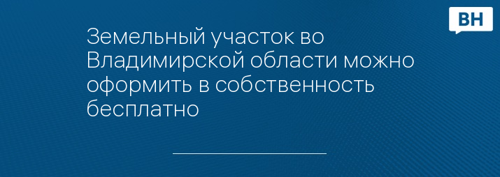 Земельный участок во Владимирской области можно оформить в собственность бесплатно