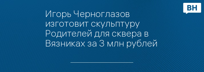 Игорь Черноглазов изготовит скульптуру Родителей для сквера в Вязниках за 3 млн рублей 