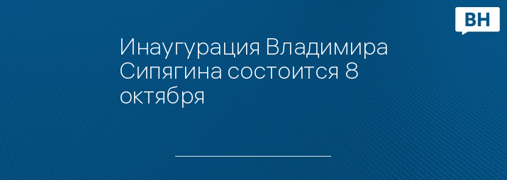 Инаугурация Владимира Сипягина состоится 8 октября