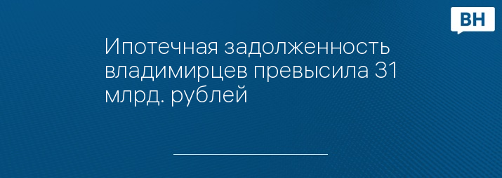 Ипотечная задолженность владимирцев превысила 31 млрд. рублей