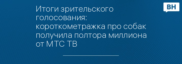 Итоги зрительского голосования: короткометражка про собак получила полтора миллиона от МТС ТВ