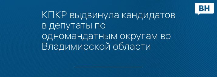 КПКР выдвинула кандидатов в депутаты по одномандатным округам во Владимирской области