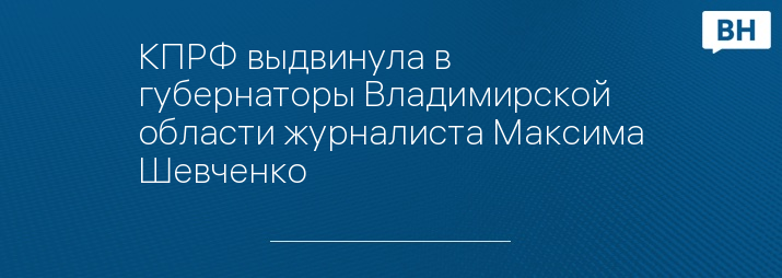 КПРФ выдвинула в губернаторы Владимирской области журналиста Максима Шевченко