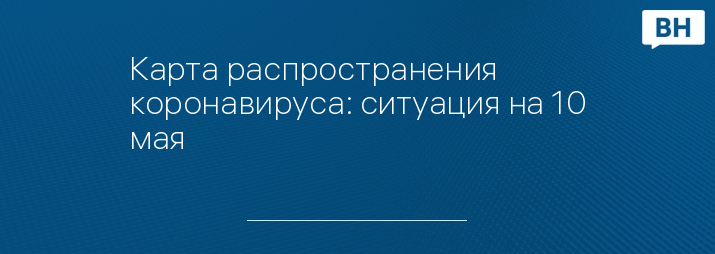 Карта распространения коронавируса: ситуация на 10 мая