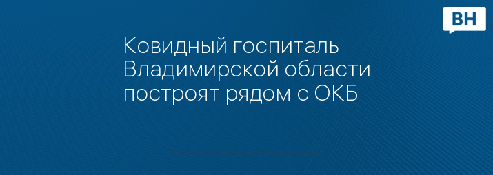 Ковидный госпиталь Владимирской области построят рядом с ОКБ