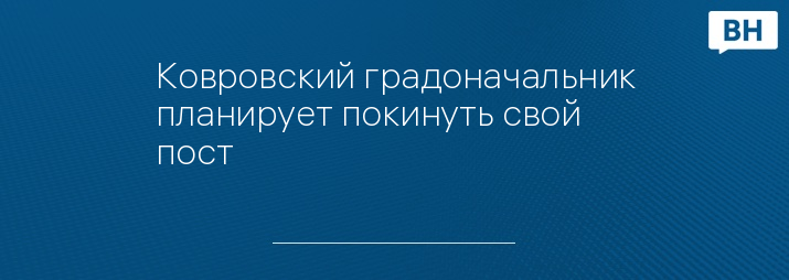 Ковровский градоначальник планирует покинуть свой пост