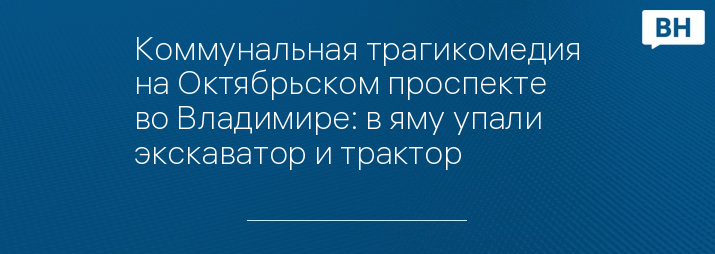 Коммунальная трагикомедия на Октябрьском проспекте во Владимире: в яму упали экскаватор и трактор