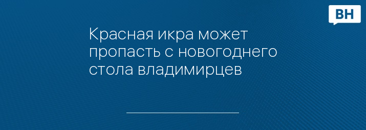 Красная икра может пропасть с новогоднего стола владимирцев