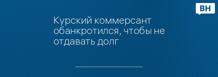 Курский коммерсант обанкротился, чтобы не отдавать долг