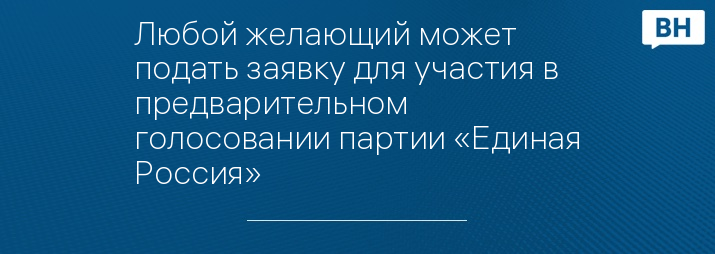 Любой желающий может подать заявку для участия в предварительном голосовании партии «Единая Россия»