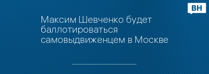 Максим Шевченко будет баллотироваться самовыдвиженцем в Москве